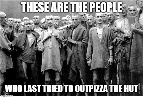 Don't outpizza the hut, kids | THESE ARE THE PEOPLE; WHO LAST TRIED TO OUTPIZZA THE HUT | image tagged in holocaust,funny,memes,outpizza the hut,pizza hut | made w/ Imgflip meme maker