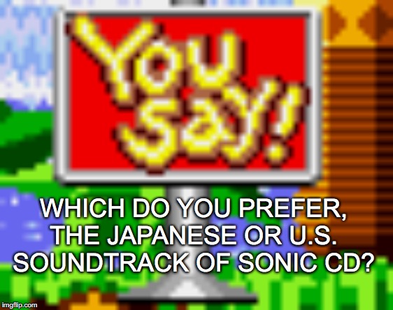 You Say! | WHICH DO YOU PREFER, THE JAPANESE OR U.S. SOUNDTRACK OF SONIC CD? | image tagged in you say | made w/ Imgflip meme maker