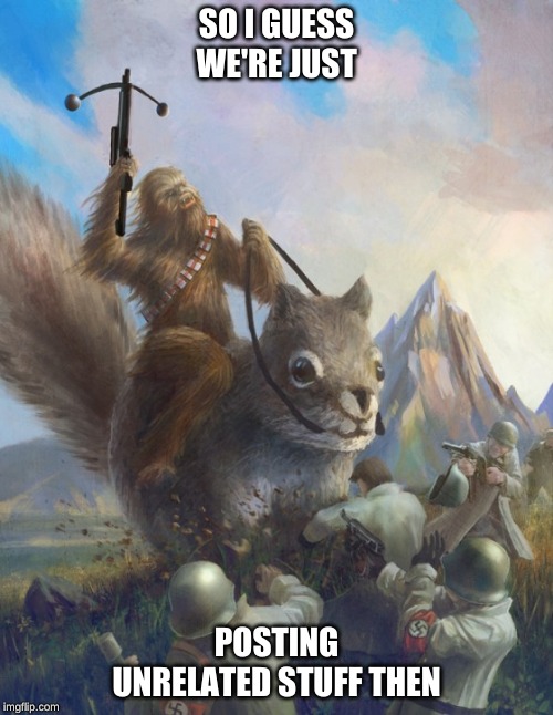 Chewie Squirrel | SO I GUESS WE'RE JUST; POSTING UNRELATED STUFF THEN | image tagged in chewie squirrel | made w/ Imgflip meme maker