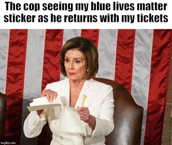 Nancy Pelosi rips Trump speech | The cop seeing my blue lives matter sticker as he returns with my tickets | image tagged in nancy pelosi rips trump speech,cops,ticket,blue lives matter | made w/ Imgflip meme maker