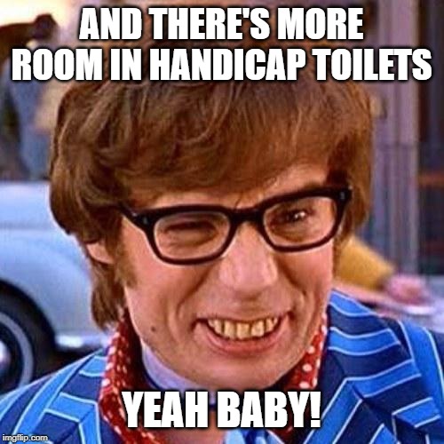 Austin Powers Wink | AND THERE'S MORE ROOM IN HANDICAP TOILETS YEAH BABY! | image tagged in austin powers wink | made w/ Imgflip meme maker