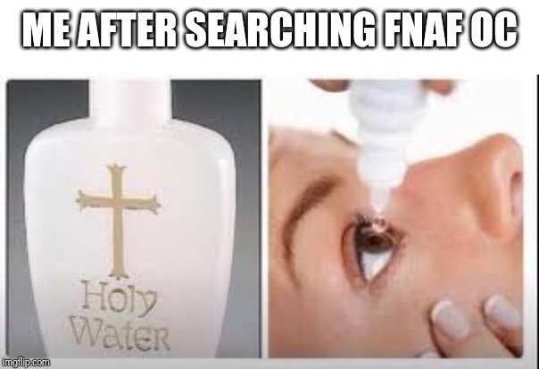 Holy Water | ME AFTER SEARCHING FNAF OC | image tagged in holy water | made w/ Imgflip meme maker