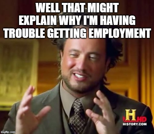 Ancient Aliens Meme | WELL THAT MIGHT EXPLAIN WHY I'M HAVING TROUBLE GETTING EMPLOYMENT | image tagged in memes,ancient aliens | made w/ Imgflip meme maker