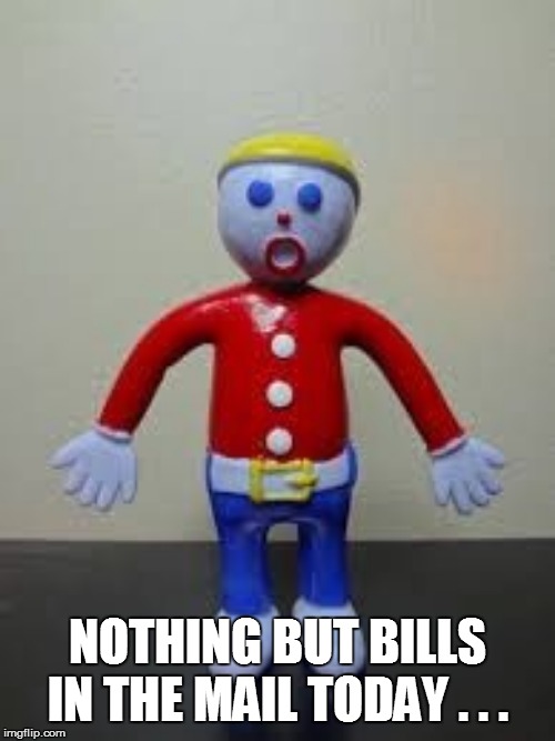 Mr. Bill  | NOTHING BUT BILLS IN THE MAIL TODAY . . . | image tagged in mr bill,bad pun,funny,funny memes,funny meme,too funny | made w/ Imgflip meme maker