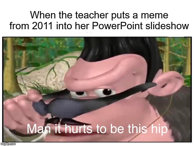 Man it hurts to be this hip | When the teacher puts a meme from 2011 into her PowerPoint slideshow | image tagged in man it hurts to be this hip,memes,funny,powerpoint,teacher | made w/ Imgflip meme maker