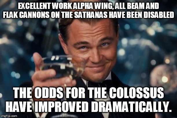 Leonardo Dicaprio Cheers Meme | EXCELLENT WORK ALPHA WING, ALL BEAM AND FLAK CANNONS ON THE SATHANAS HAVE BEEN DISABLED; THE ODDS FOR THE COLOSSUS HAVE IMPROVED DRAMATICALLY. | image tagged in memes,leonardo dicaprio cheers | made w/ Imgflip meme maker