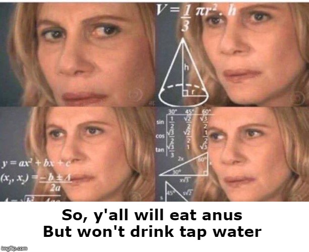 Math lady/Confused lady | So, y'all will eat anus
But won't drink tap water | image tagged in math lady/confused lady | made w/ Imgflip meme maker