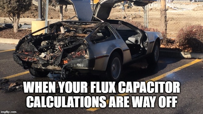 flux | WHEN YOUR FLUX CAPACITOR CALCULATIONS ARE WAY OFF | image tagged in car | made w/ Imgflip meme maker
