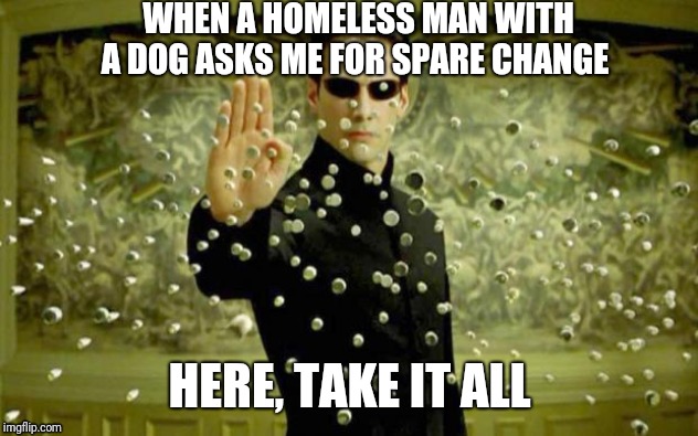 matrix | WHEN A HOMELESS MAN WITH A DOG ASKS ME FOR SPARE CHANGE; HERE, TAKE IT ALL | image tagged in matrix,memes,funny,dog,fun | made w/ Imgflip meme maker