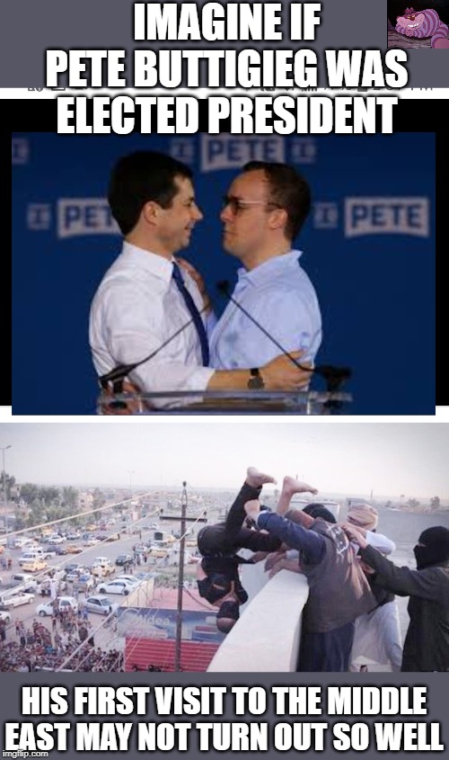 A little dank, I know. | IMAGINE IF PETE BUTTIGIEG WAS ELECTED PRESIDENT; HIS FIRST VISIT TO THE MIDDLE EAST MAY NOT TURN OUT SO WELL | image tagged in mayor pete buttigieg | made w/ Imgflip meme maker