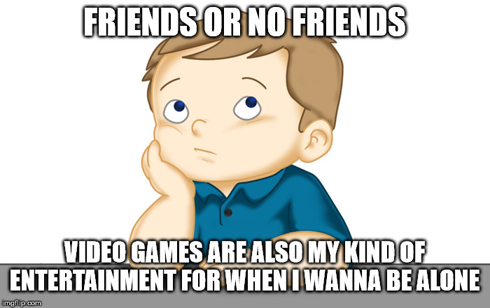 Thinking boy | FRIENDS OR NO FRIENDS VIDEO GAMES ARE ALSO MY KIND OF ENTERTAINMENT FOR WHEN I WANNA BE ALONE | image tagged in thinking boy | made w/ Imgflip meme maker