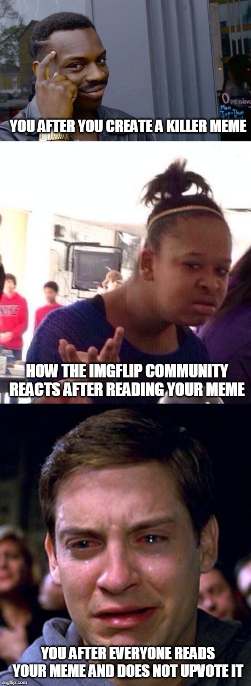  YOU AFTER YOU CREATE A KILLER MEME; HOW THE IMGFLIP COMMUNITY REACTS AFTER READING YOUR MEME; YOU AFTER EVERYONE READS YOUR MEME AND DOES NOT UPVOTE IT | image tagged in crying peter parker,memes,black girl wat,roll safe think about it | made w/ Imgflip meme maker