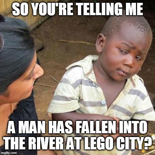 Third World Skeptical Kid Meme | SO YOU'RE TELLING ME; A MAN HAS FALLEN INTO THE RIVER AT LEGO CITY? | image tagged in memes,third world skeptical kid | made w/ Imgflip meme maker