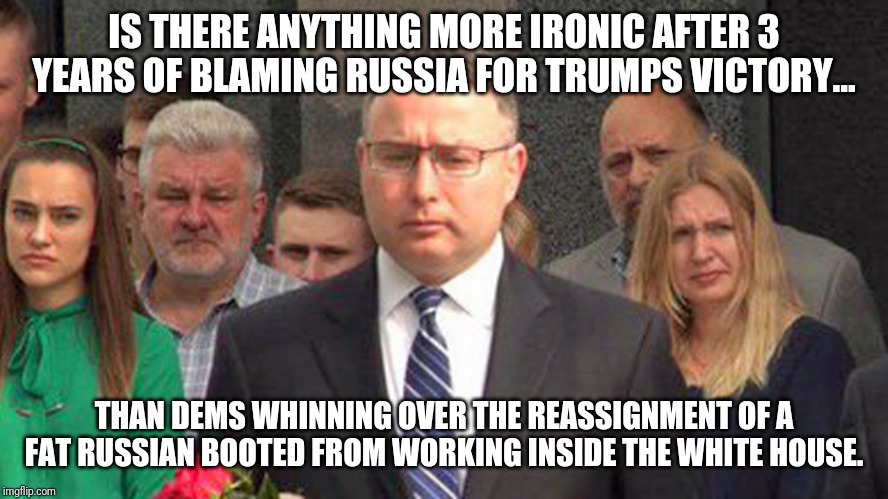 Vinman...a Profile in Corpulance | IS THERE ANYTHING MORE IRONIC AFTER 3 YEARS OF BLAMING RUSSIA FOR TRUMPS VICTORY... THAN DEMS WHINNING OVER THE REASSIGNMENT OF A FAT RUSSIAN BOOTED FROM WORKING INSIDE THE WHITE HOUSE. | image tagged in special kind of stupid,snowflakes,deep state,maga,losers,donald trump approves | made w/ Imgflip meme maker