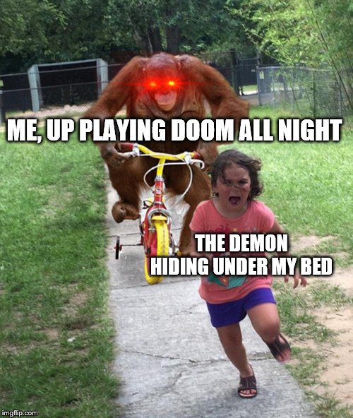 Orangutan chasing girl on a tricycle | ME, UP PLAYING DOOM ALL NIGHT; THE DEMON HIDING UNDER MY BED | image tagged in orangutan chasing girl on a tricycle | made w/ Imgflip meme maker