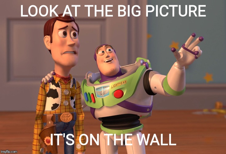 X, X Everywhere | LOOK AT THE BIG PICTURE; IT'S ON THE WALL | image tagged in memes,x x everywhere | made w/ Imgflip meme maker