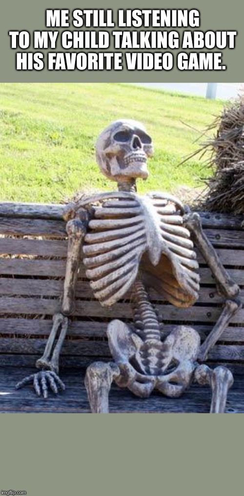 Waiting Skeleton | ME STILL LISTENING TO MY CHILD TALKING ABOUT HIS FAVORITE VIDEO GAME. | image tagged in memes,waiting skeleton | made w/ Imgflip meme maker