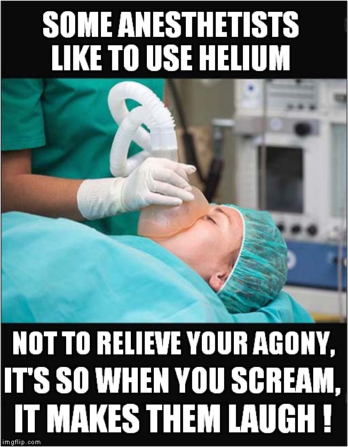 An Anesthetist Fun Day At Work | SOME ANESTHETISTS LIKE TO USE HELIUM; NOT TO RELIEVE YOUR AGONY, IT'S SO WHEN YOU SCREAM, IT MAKES THEM LAUGH ! | image tagged in fun,anesthetists,operations | made w/ Imgflip meme maker