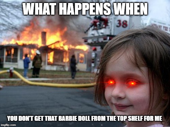 Disaster Girl Meme | WHAT HAPPENS WHEN; YOU DON'T GET THAT BARBIE DOLL FROM THE TOP SHELF FOR ME | image tagged in memes,disaster girl | made w/ Imgflip meme maker