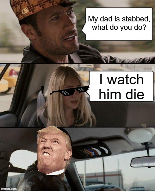 The Rock Driving | My dad is stabbed, what do you do? I watch him die | image tagged in memes,the rock driving | made w/ Imgflip meme maker