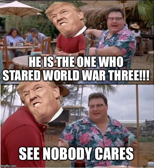 See Nobody Cares Meme | HE IS THE ONE WHO STARED WORLD WAR THREE!!! SEE NOBODY CARES | image tagged in memes,see nobody cares | made w/ Imgflip meme maker
