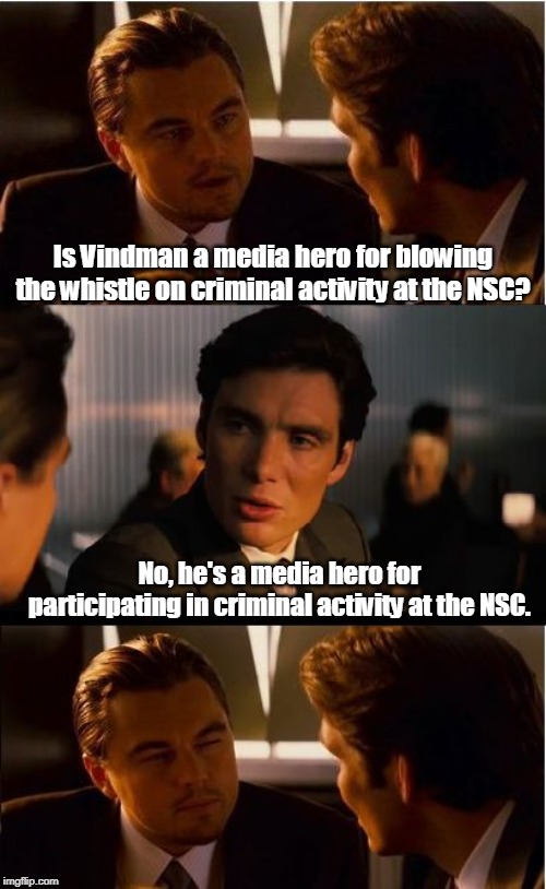 Colonel Alexander Vindman | Is Vindman a media hero for blowing the whistle on criminal activity at the NSC? No, he's a media hero for participating in criminal activity at the NSC. | image tagged in alexander vindman,vindman,msm,democrats,national security council,national security | made w/ Imgflip meme maker
