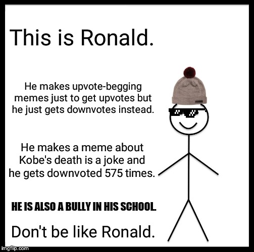 Be Like Bill | This is Ronald. He makes upvote-begging memes just to get upvotes but he just gets downvotes instead. He makes a meme about Kobe's death is a joke and he gets downvoted 575 times. HE IS ALSO A BULLY IN HIS SCHOOL. Don't be like Ronald. | image tagged in memes,be like bill | made w/ Imgflip meme maker