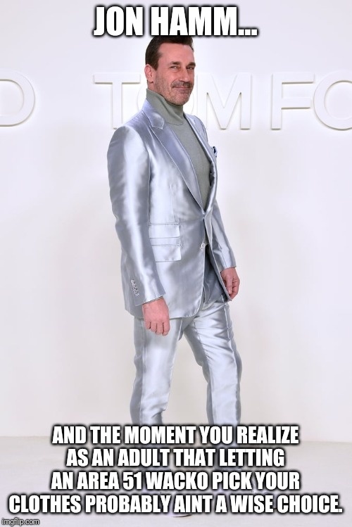 I. Need. Attention. Now. | JON HAMM... AND THE MOMENT YOU REALIZE AS AN ADULT THAT LETTING AN AREA 51 WACKO PICK YOUR CLOTHES PROBABLY AINT A WISE CHOICE. | image tagged in jon hamm mad men,really,childish,special kind of stupid,fashion,fails | made w/ Imgflip meme maker