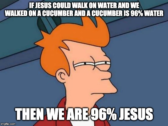 Futurama Fry | IF JESUS COULD WALK ON WATER AND WE WALKED ON A CUCUMBER AND A CUCUMBER IS 96% WATER; THEN WE ARE 96% JESUS | image tagged in memes,futurama fry | made w/ Imgflip meme maker