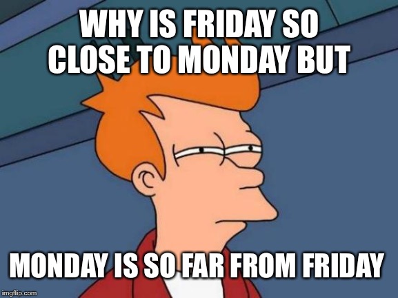Futurama Fry | WHY IS FRIDAY SO CLOSE TO MONDAY BUT; MONDAY IS SO FAR FROM FRIDAY | image tagged in memes,futurama fry | made w/ Imgflip meme maker
