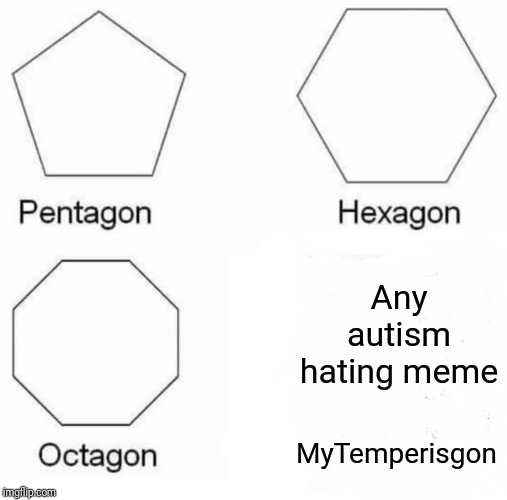 Pentagon Hexagon Octagon | Any autism hating meme; MyTemperisgon | image tagged in memes,pentagon hexagon octagon | made w/ Imgflip meme maker