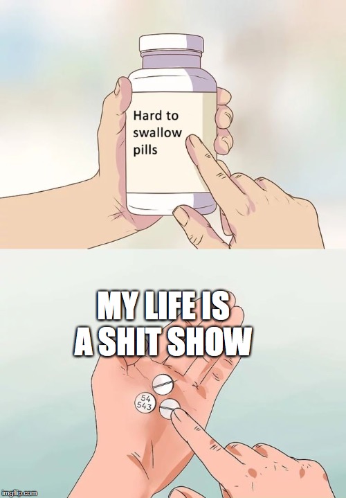 Hard To Swallow Pills Meme |  MY LIFE IS A SHIT SHOW | image tagged in memes,hard to swallow pills | made w/ Imgflip meme maker