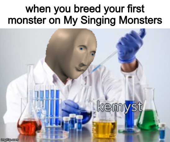 Meme man Kemyst | when you breed your first monster on My Singing Monsters | image tagged in meme man kemyst | made w/ Imgflip meme maker