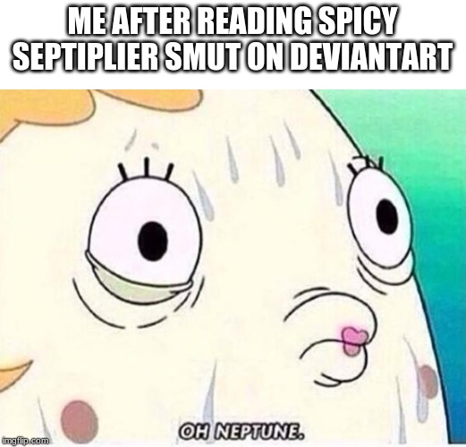 Oh Neptune | ME AFTER READING SPICY SEPTIPLIER SMUT ON DEVIANTART | image tagged in oh neptune | made w/ Imgflip meme maker