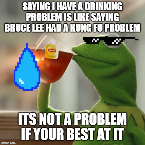 But That's None Of My Business Meme | SAYING I HAVE A DRINKING PROBLEM IS LIKE SAYING BRUCE LEE HAD A KUNG FU PROBLEM; ITS NOT A PROBLEM IF YOUR BEST AT IT | image tagged in memes,but thats none of my business,kermit the frog | made w/ Imgflip meme maker