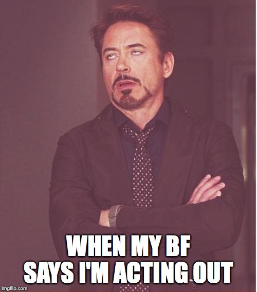 Face You Make Robert Downey Jr Meme | WHEN MY BF SAYS I'M ACTING OUT | image tagged in memes,face you make robert downey jr | made w/ Imgflip meme maker