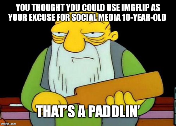 That's a paddlin' Meme | YOU THOUGHT YOU COULD USE IMGFLIP AS YOUR EXCUSE FOR SOCIAL MEDIA 10-YEAR-OLD; THAT’S A PADDLIN’ | image tagged in memes,that's a paddlin' | made w/ Imgflip meme maker