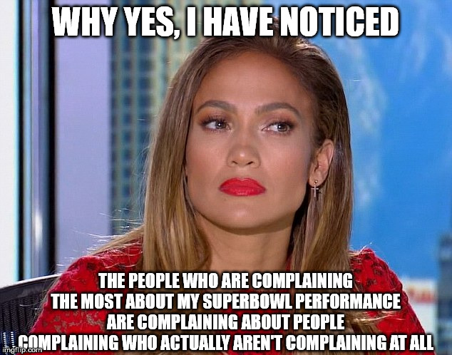Everyone's offended | WHY YES, I HAVE NOTICED; THE PEOPLE WHO ARE COMPLAINING THE MOST ABOUT MY SUPERBOWL PERFORMANCE ARE COMPLAINING ABOUT PEOPLE COMPLAINING WHO ACTUALLY AREN'T COMPLAINING AT ALL | image tagged in jennifer lopez,j-lo,shakira | made w/ Imgflip meme maker