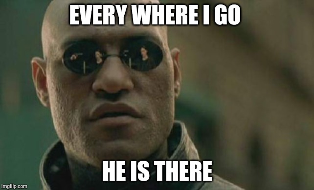 Matrix Morpheus Meme | EVERY WHERE I GO; HE IS THERE | image tagged in memes,matrix morpheus | made w/ Imgflip meme maker