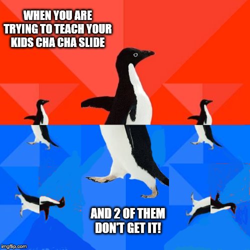 Socially Awesome Awkward Penguin Meme | WHEN YOU ARE TRYING TO TEACH YOUR KIDS CHA CHA SLIDE; AND 2 OF THEM DON'T GET IT! | image tagged in memes,socially awesome awkward penguin | made w/ Imgflip meme maker