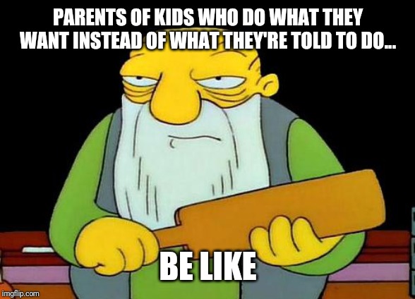 That's a paddlin' Meme | PARENTS OF KIDS WHO DO WHAT THEY WANT INSTEAD OF WHAT THEY'RE TOLD TO DO... BE LIKE | image tagged in memes,that's a paddlin' | made w/ Imgflip meme maker