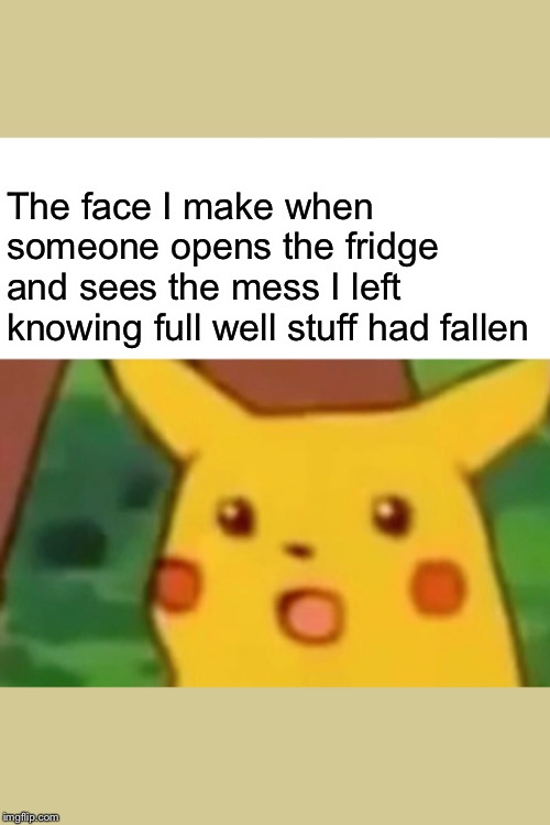 Surprised Pikachu Meme | The face I make when someone opens the fridge and sees the mess I left knowing full well stuff had fallen | image tagged in memes,surprised pikachu | made w/ Imgflip meme maker