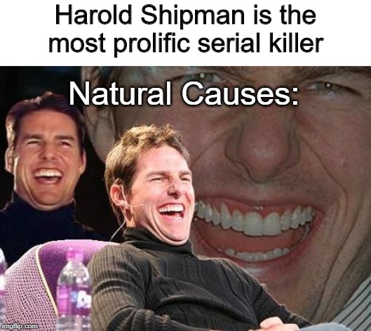 Tom Cruise laugh | Harold Shipman is the most prolific serial killer Natural Causes: | image tagged in tom cruise laugh | made w/ Imgflip meme maker