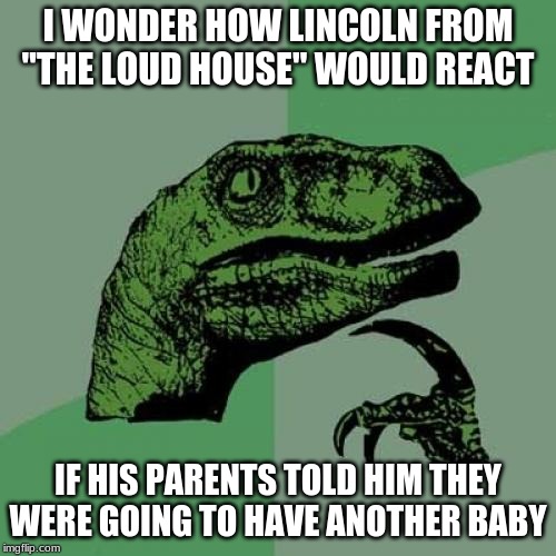 Well, not just Lincoln, but all of the Loud kids, including the current baby of the family, Lily. | I WONDER HOW LINCOLN FROM "THE LOUD HOUSE" WOULD REACT; IF HIS PARENTS TOLD HIM THEY WERE GOING TO HAVE ANOTHER BABY | image tagged in memes,philosoraptor,the loud house,nickelodeon | made w/ Imgflip meme maker