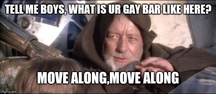 These Aren't The Droids You Were Looking For Meme | TELL ME BOYS, WHAT IS UR GAY BAR LIKE HERE? MOVE ALONG,MOVE ALONG | image tagged in memes,these arent the droids you were looking for | made w/ Imgflip meme maker