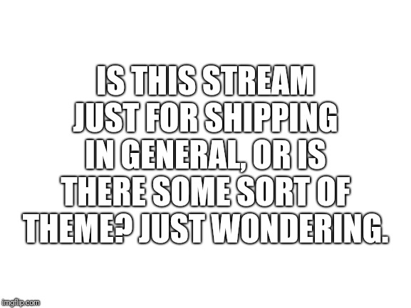 Blank White Template |  IS THIS STREAM JUST FOR SHIPPING IN GENERAL, OR IS THERE SOME SORT OF THEME? JUST WONDERING. | image tagged in blank white template | made w/ Imgflip meme maker