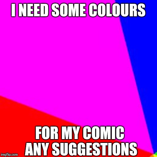 Blank Colored Background Meme | I NEED SOME COLOURS; FOR MY COMIC 
ANY SUGGESTIONS | image tagged in memes,blank colored background | made w/ Imgflip meme maker