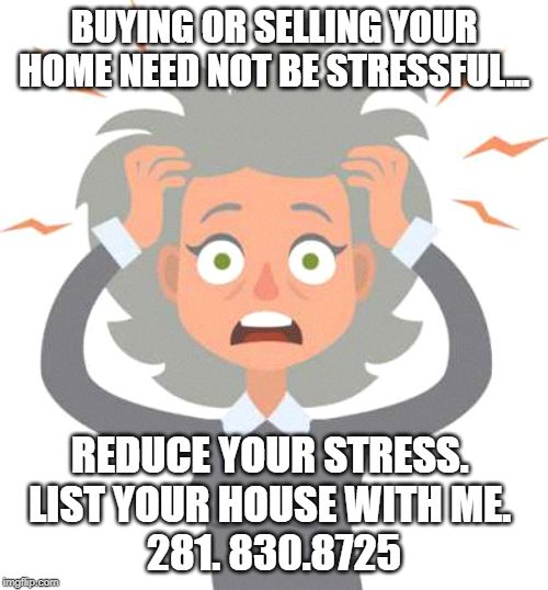 BUYING OR SELLING YOUR HOME NEED NOT BE STRESSFUL... REDUCE YOUR STRESS. 
LIST YOUR HOUSE WITH ME. 
281. 830.8725 | made w/ Imgflip meme maker