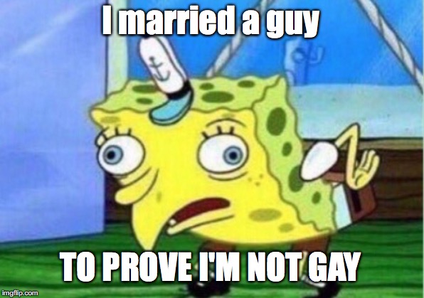 Mocking Spongebob Meme | I married a guy; TO PROVE I'M NOT GAY | image tagged in memes,mocking spongebob | made w/ Imgflip meme maker