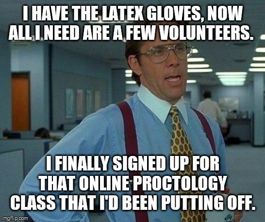 Advanced online education.... | I HAVE THE LATEX GLOVES, NOW ALL I NEED ARE A FEW VOLUNTEERS. I FINALLY SIGNED UP FOR THAT ONLINE PROCTOLOGY CLASS THAT I'D BEEN PUTTING OFF. | image tagged in memes,that would be great,special education,online,higher education,proctologist | made w/ Imgflip meme maker